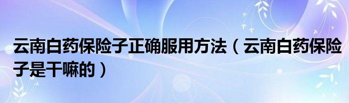 云南白藥保險(xiǎn)子正確服用方法（云南白藥保險(xiǎn)子是干嘛的）
