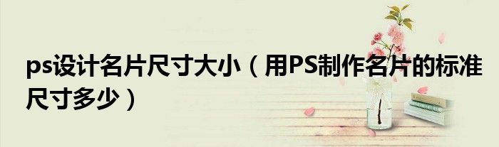 ps設(shè)計名片尺寸大?。ㄓ肞S制作名片的標(biāo)準(zhǔn)尺寸多少）