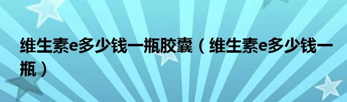 維生素e多少錢(qián)一瓶膠囊（維生素e多少錢(qián)一瓶）