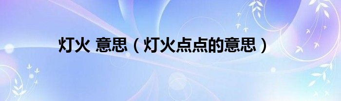 燈火 意思（燈火點(diǎn)點(diǎn)的意思）