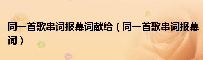 同一首歌串詞報(bào)幕詞獻(xiàn)給（同一首歌串詞報(bào)幕詞）