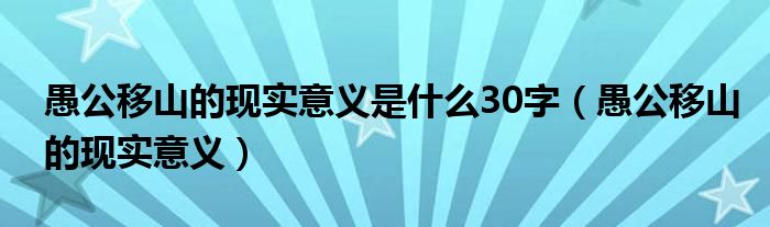 愚公移山的現(xiàn)實意義是什么30字（愚公移山的現(xiàn)實意義）