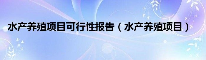水產(chǎn)養(yǎng)殖項(xiàng)目可行性報(bào)告（水產(chǎn)養(yǎng)殖項(xiàng)目）