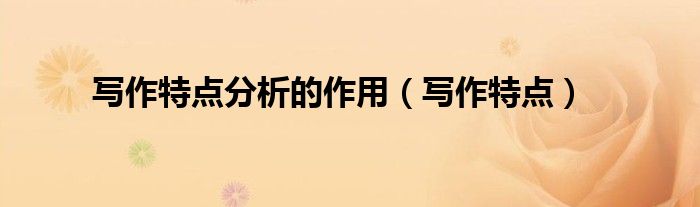 寫作特點(diǎn)分析的作用（寫作特點(diǎn)）