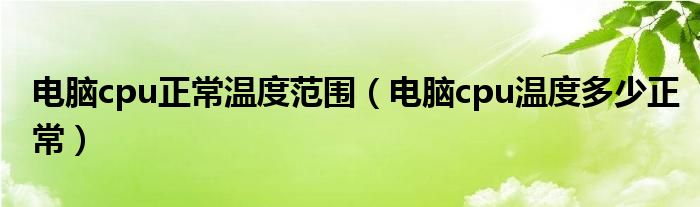 電腦cpu正常溫度范圍（電腦cpu溫度多少正常）