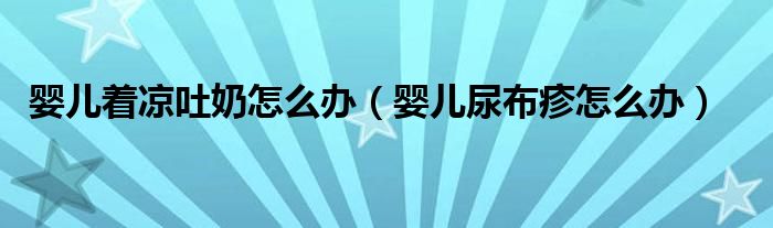 嬰兒著涼吐奶怎么辦（嬰兒尿布疹怎么辦）