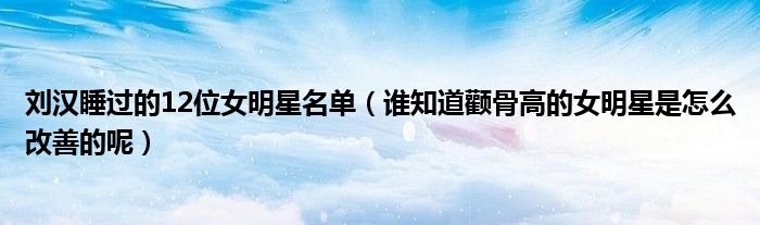 劉漢睡過的12位女明星名單（誰知道顴骨高的女明星是怎么改善的呢）