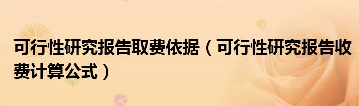 可行性研究報告取費依據(jù)（可行性研究報告收費計算公式）