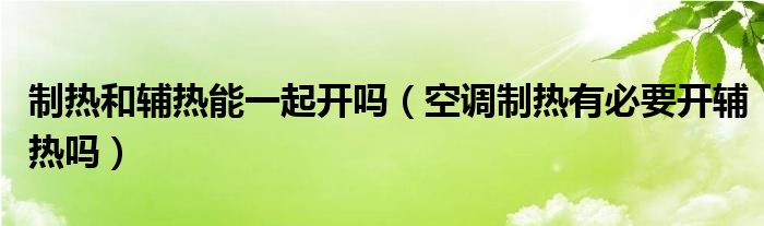 制熱和輔熱能一起開嗎（空調(diào)制熱有必要開輔熱嗎）
