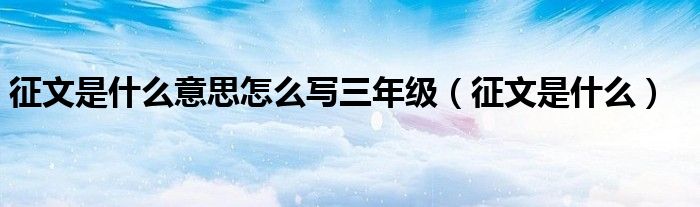 征文是什么意思怎么寫三年級（征文是什么）