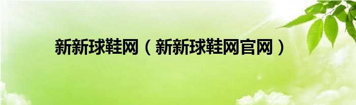 新新球鞋網(wǎng)（新新球鞋網(wǎng)官網(wǎng)）