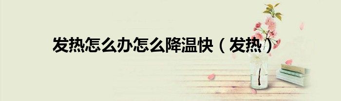 發(fā)熱怎么辦怎么降溫快（發(fā)熱）