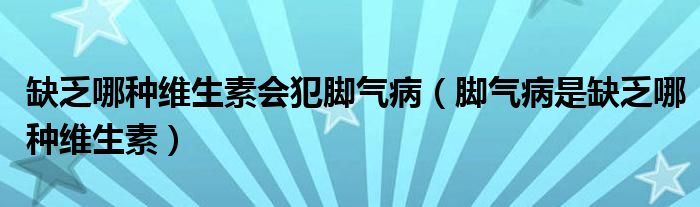 缺乏哪種維生素會(huì)犯腳氣?。_氣病是缺乏哪種維生素）