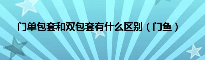 門(mén)單包套和雙包套有什么區(qū)別（門(mén)魚(yú)）