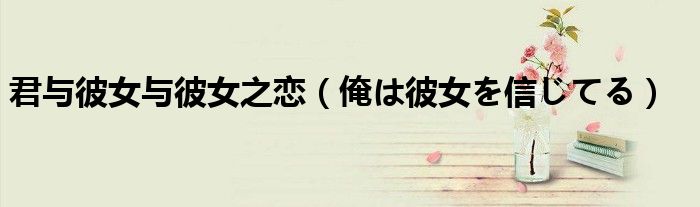 君與彼女與彼女之戀（俺は彼女を信じてる）