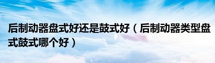 后制動器盤式好還是鼓式好（后制動器類型盤式鼓式哪個好）