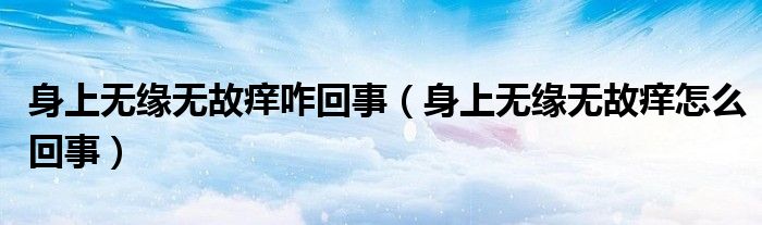 身上無(wú)緣無(wú)故癢咋回事（身上無(wú)緣無(wú)故癢怎么回事）