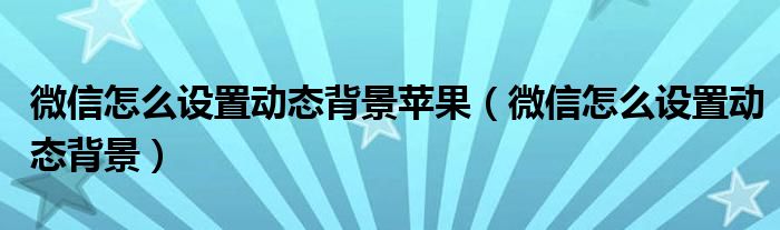 微信怎么設(shè)置動態(tài)背景蘋果（微信怎么設(shè)置動態(tài)背景）