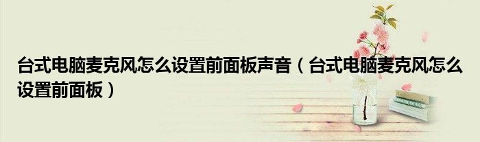臺式電腦麥克風(fēng)怎么設(shè)置前面板聲音（臺式電腦麥克風(fēng)怎么設(shè)置前面板）