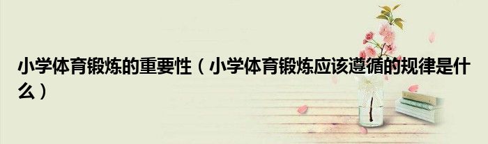 小學(xué)體育鍛煉的重要性（小學(xué)體育鍛煉應(yīng)該遵循的規(guī)律是什么）