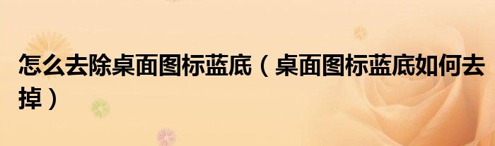 怎么去除桌面圖標(biāo)藍底（桌面圖標(biāo)藍底如何去掉）