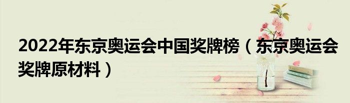 2022年?yáng)|京奧運(yùn)會(huì)中國(guó)獎(jiǎng)牌榜（東京奧運(yùn)會(huì)獎(jiǎng)牌原材料）