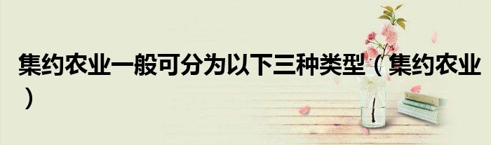 集約農(nóng)業(yè)一般可分為以下三種類型（集約農(nóng)業(yè)）