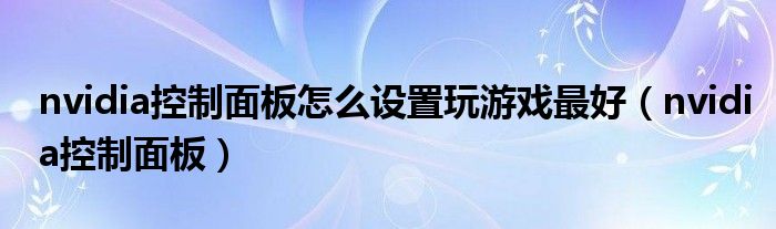 nvidia控制面板怎么設(shè)置玩游戲最好（nvidia控制面板）