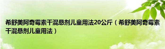 希舒美阿奇霉素干混懸劑兒童用法20公斤（希舒美阿奇霉素干混懸劑兒童用法）