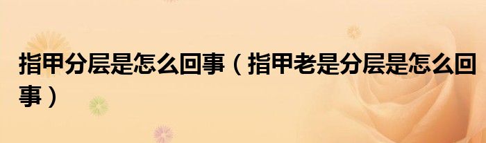 指甲分層是怎么回事（指甲老是分層是怎么回事）