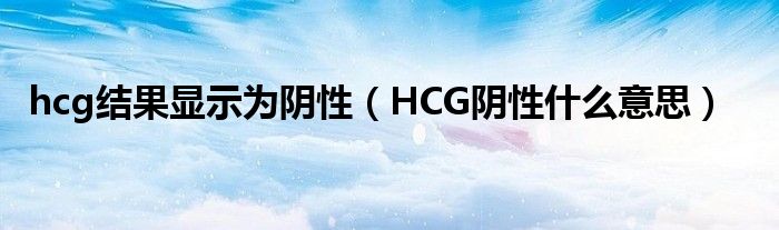 hcg結(jié)果顯示為陰性（HCG陰性什么意思）