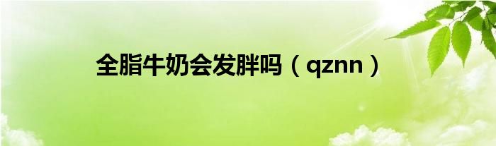全脂牛奶會(huì)發(fā)胖嗎（qznn）