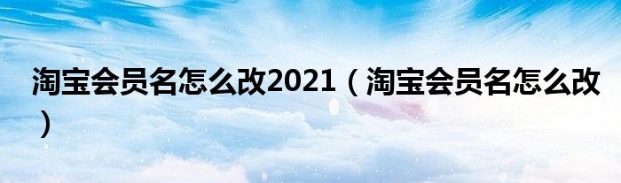 淘寶會(huì)員名怎么改2021（淘寶會(huì)員名怎么改）