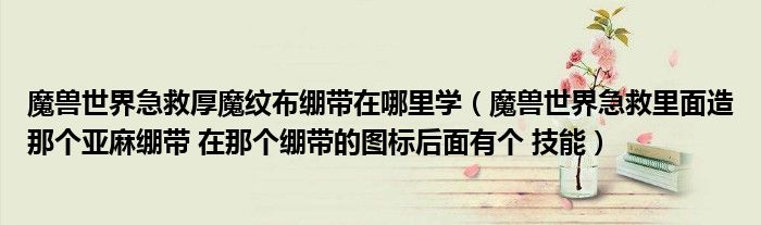 魔獸世界急救厚魔紋布繃帶在哪里學(xué)（魔獸世界急救里面造那個(gè)亞麻繃帶 在那個(gè)繃帶的圖標(biāo)后面有個(gè) 技能）