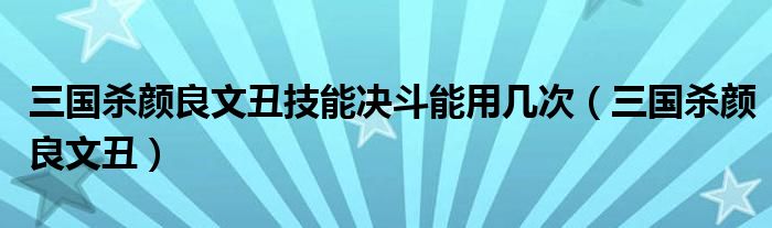 三國殺顏良文丑技能決斗能用幾次（三國殺顏良文丑）