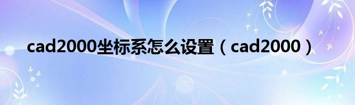 cad2000坐標(biāo)系怎么設(shè)置（cad2000）