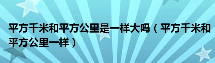 平方千米和平方公里是一樣大嗎（平方千米和平方公里一樣）