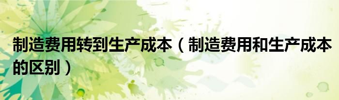 制造費(fèi)用轉(zhuǎn)到生產(chǎn)成本（制造費(fèi)用和生產(chǎn)成本的區(qū)別）