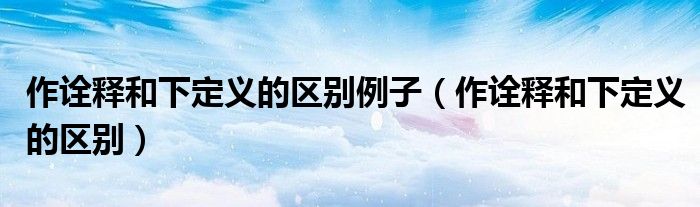 作詮釋和下定義的區(qū)別例子（作詮釋和下定義的區(qū)別）