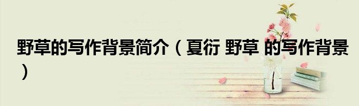野草的寫作背景簡(jiǎn)介（夏衍 野草 的寫作背景）