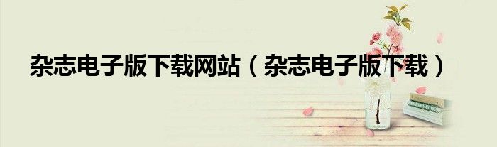 雜志電子版下載網(wǎng)站（雜志電子版下載）