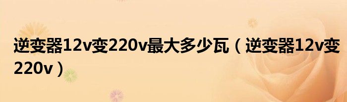 逆變器12v變220v最大多少瓦（逆變器12v變220v）