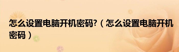 怎么設置電腦開機密碼?（怎么設置電腦開機密碼）