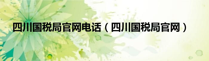 四川國稅局官網(wǎng)電話（四川國稅局官網(wǎng)）