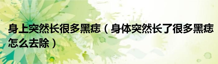 身上突然長很多黑痣（身體突然長了很多黑痣怎么去除）