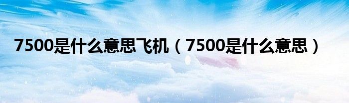 7500是什么意思飛機(jī)（7500是什么意思）