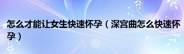 怎么才能讓女生快速懷孕（深宮曲怎么快速懷孕）
