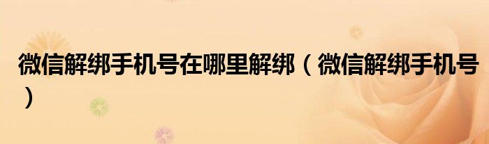 微信解綁手機(jī)號在哪里解綁（微信解綁手機(jī)號）