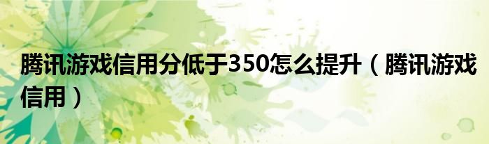 騰訊游戲信用分低于350怎么提升（騰訊游戲信用）