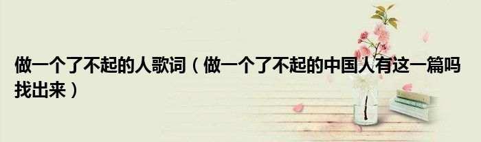 做一個(gè)了不起的人歌詞（做一個(gè)了不起的中國(guó)人有這一篇嗎 找出來）